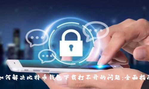如何解决比特币钱包下载打不开的问题：全面指南