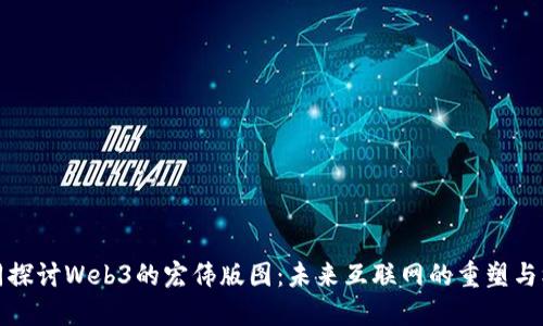 共同探讨Web3的宏伟版图：未来互联网的重塑与机遇