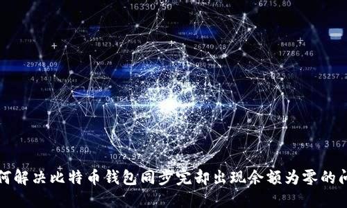 如何解决比特币钱包同步完却出现余额为零的问题