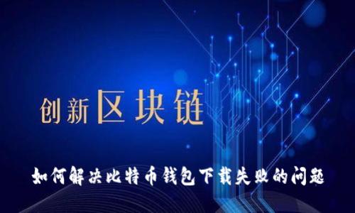 如何解决比特币钱包下载失败的问题