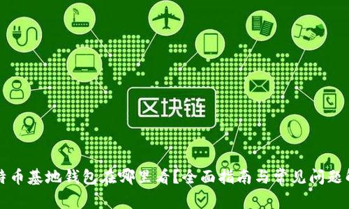 比特币基地钱包在哪里看？全面指南与常见问题解答