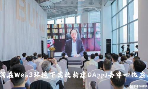 如何在Web3环境下高效构建DApp（去中心化应用）
