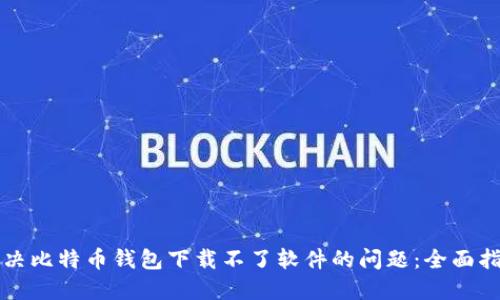 解决比特币钱包下载不了软件的问题：全面指南