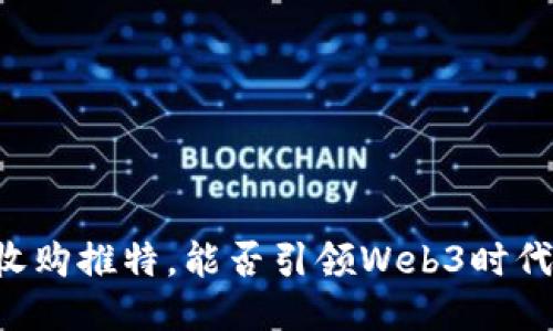 马斯克收购推特，能否引领Web3时代的到来？