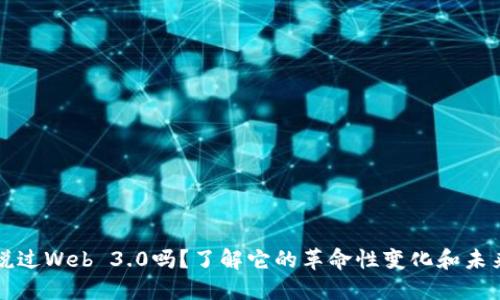 你听说过Web 3.0吗？了解它的革命性变化和未来潜力