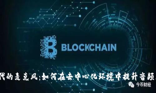 Web3时代的麦克风：如何在去中心化环境中提升音频互动体验