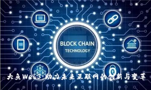 大鱼Web3：助力未来互联网的创新与变革